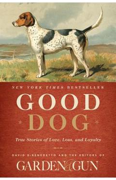 Good Dog: True Stories of Love, Loss, and Loyalty - Editors Of Garden And Gun