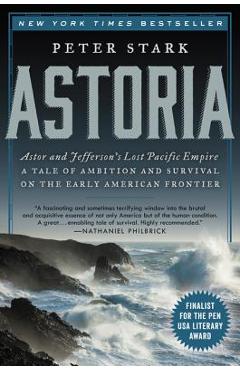 Astoria: Astor and Jefferson's Lost Pacific Empire: A Tale of Ambition and Survival on the Early American Frontier - Peter Stark