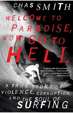 Welcome to Paradise, Now Go to Hell: A True Story of Violence, Corruption, and the Soul of Surfing - Chas Smith