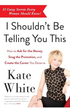I Shouldn't Be Telling You This: How to Ask for the Money, Snag the Promotion, and Create the Career You Deserve - Kate White