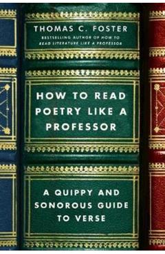 How to Read Poetry Like a Professor: A Quippy and Sonorous Guide to Verse - Thomas C. Foster