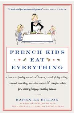 French Kids Eat Everything: How Our Family Moved to France, Cured Picky Eating, Banned Snacking, and Discovered 10 Simple Rules for Raising Happy, - Karen Le Billon