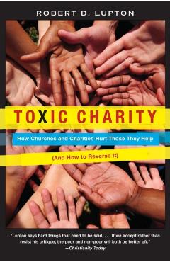 Toxic Charity: How Churches and Charities Hurt Those They Help (and How to Reverse It) - Robert D. Lupton