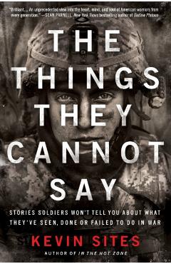 The Things They Cannot Say: Stories Soldiers Won't Tell You about What They've Seen, Done or Failed to Do in War - Kevin Sites