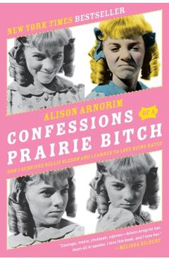 Confessions of a Prairie Bitch: How I Survived Nellie Oleson and Learned to Love Being Hated - Alison Arngrim