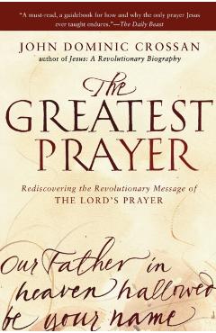 The Greatest Prayer: Rediscovering the Revolutionary Message of the Lord's Prayer - John Dominic Crossan