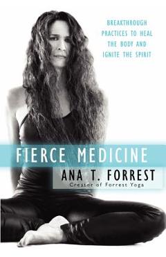 Fierce Medicine: Breakthrough Practices to Heal the Body and Ignite the Spirit - Ana T. Forrest