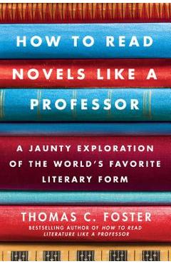 How to Read Novels Like a Professor: A Jaunty Exploration of the World\'s Favorite Literary Form - Thomas C. Foster