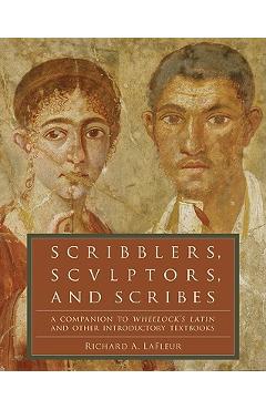 Scribblers, Sculptors, and Scribes: A Companion to Wheelock\'s Latin and Other Introductory Textbooks - Richard A. Lafleur