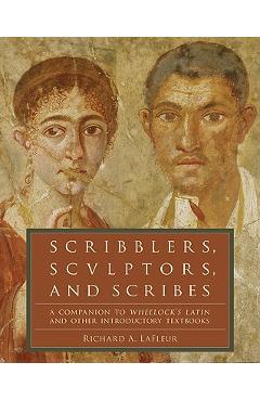 Scribblers, Sculptors, and Scribes: A Companion to Wheelock's Latin and Other Introductory Textbooks - Richard A. Lafleur