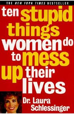 Ten Stupid Things Women Do to Mess Up Their Lives - Laura Schlessinger