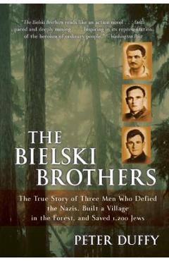 The Bielski Brothers: The True Story of Three Men Who Defied the Nazis, Built a Village in the Forest, and Saved 1,200 Jews - Peter Duffy