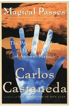 Magical Passes: The Practical Wisdom of the Shamans of Ancient Mexico - Carlos Castaneda