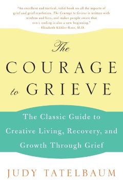 The Courage to Grieve: The Classic Guide to Creative Living, Recovery, and Growth Through Grief - Judy Tatelbaum