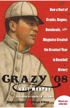 Crazy '08: How a Cast of Cranks, Rogues, Boneheads, and Magnates Created the Greatest Year in Baseball History - Cait N. Murphy