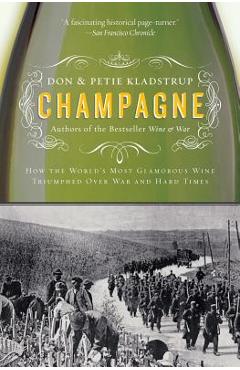 Champagne: How the World\'s Most Glamorous Wine Triumphed Over War and Hard Times - Don Kladstrup