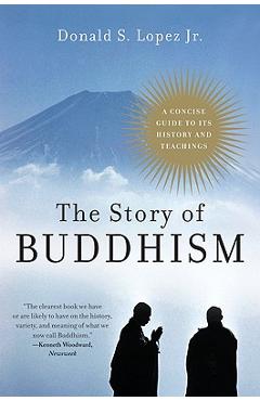 The Story of Buddhism: A Concise Guide to Its History & Teachings - Donald S. Lopez