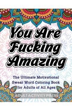 You Are Fucking Amazing: The Ultimate Motivational Swear Word Coloring Book for Adults of All Ages - Adult Activity Press