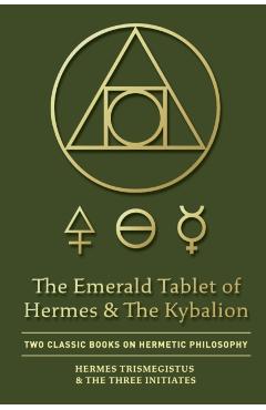 The Emerald Tablet of Hermes & The Kybalion: Two Classic Books on Hermetic Philosophy - Hermes Trismegistus