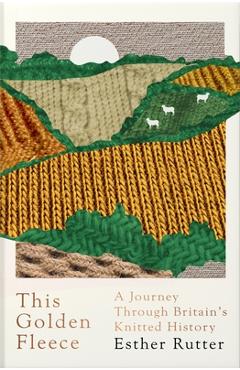 This Golden Fleece: A Journey Through Britain\'s Knitted History - Esther Rutter