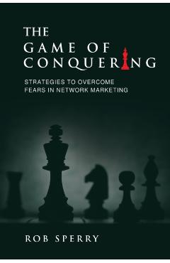 The Game of Conquering: Strategies To Overcome Fears In Network Marketing - Rob L. Sperry