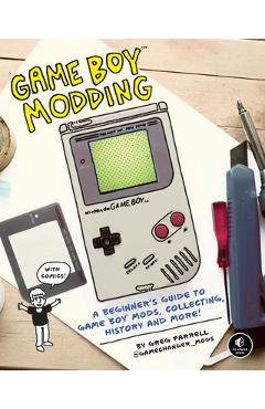 Game Boy Modding: A Beginner\'s Guide to Game Boy Mods, Collecting, History, and More! - Greg Farrell