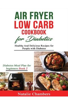 Air Fryer Low Carb Cookbook for Diabetics: Healthy and Delicious Recipes for People with Diabetes - Natalie Chambers