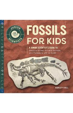 Fossils for Kids: A Junior Scientist\'s Guide to Dinosaur Bones, Ancient Animals, and Prehistoric Life on Earth - Ashley Hall