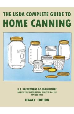 The USDA Complete Guide To Home Canning (Legacy Edition): The USDA\'s Handbook For Preserving, Pickling, And Fermenting Vegetables, Fruits, and Meats - - U S Dept Of Agriculture
