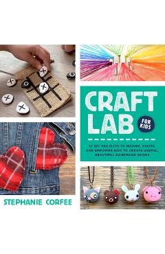 Craft Lab for Kids: 52 DIY Projects to Inspire, Excite, and Empower Kids to Create Useful, Beautiful Handmade Goods - Stephanie Corfee