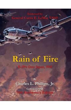 Rain of Fire: B-29\'s Over Japan, 1945 75th Anniversary Edition Endorsed by General Curtis E. LeMay USAF - Charles L. Phillips Colonel Usaf