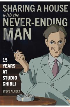 Sharing a House with the Never-Ending Man: 15 Years at Studio Ghibli - Steve Alpert