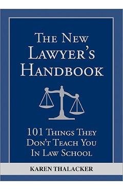 The New Lawyer\'s Handbook: 101 Things They Don\'t Teach You in Law School - Karen Thalacker