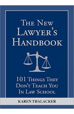 The New Lawyer\'s Handbook: 101 Things They Don\'t Teach You in Law School - Karen Thalacker