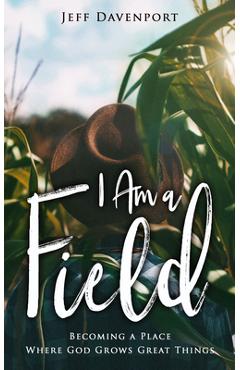 I am a field: becoming a place where god grows great things - jeff davenport
