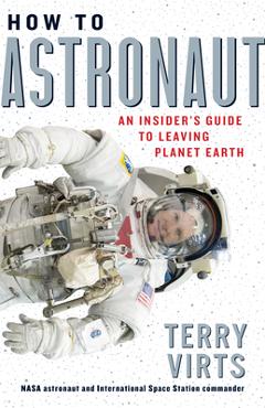 How to Astronaut: An Insider\'s Guide to Leaving Planet Earth - Terry Virts