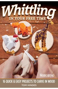 Whittling in Your Free Time: 16 Quick & Easy Projects to Carve in Wood - Tom Hindes