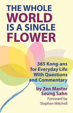 The Whole World Is a Single Flower: 365 Kong-ans for Everyday Life With Questions and Commentary - Seung Sahn