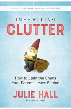 Inheriting Clutter: How to Calm the Chaos Your Parents Leave Behind - Julie Hall