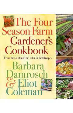 The Four Season Farm Gardener\'s Cookbook: From the Garden to the Table in 120 Recipes - Barbara Damrosch