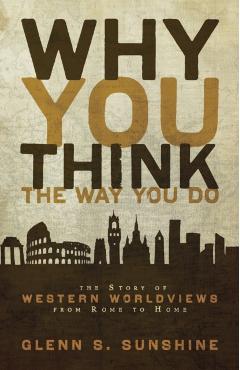 Why You Think the Way You Do: The Story of Western Worldviews from Rome to Home - Glenn S. Sunshine