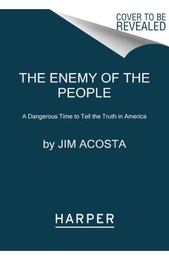 The Enemy of the People: A Dangerous Time to Tell the Truth in America - Jim Acosta