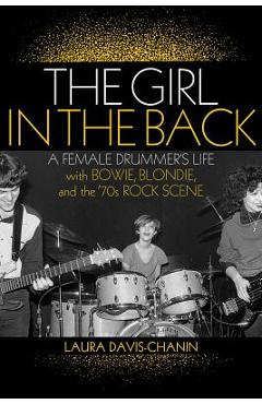 The Girl in the Back: A Female Drummer\'s Life with Bowie, Blondie, and the \'70s Rock Scene - Laura Davis-chanin
