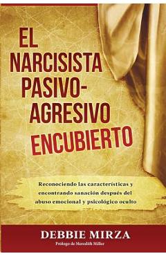 El Narcisista Pasivo-Agresivo Encubierto: Reconociendo Las Caracter�sticas Y Encontrando Sanaci�n Despu�s del Abuso Emocional Y Psicol�gico Oculto - Meredith Miller