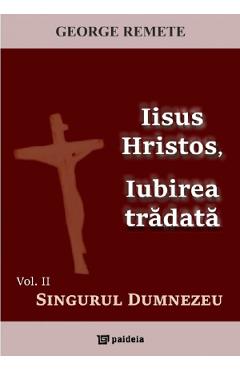 Iisus Hristos, iubirea tradata Vol.2: Singurul Dumnezeu – George Remete Carte poza bestsellers.ro