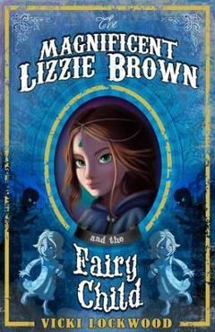 The Magnificent Lizzie Brown and the Fairy Child – Vicki Lockwood and