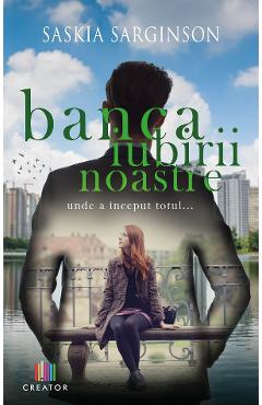 Banca iubirii noastre. Locul unde a inceput totul... - Saskia Sarginson - EDITURA CREATOR