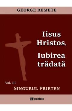 Iisus Hristos, iubirea tradata Vol.3: Singurul prieten - George Remete