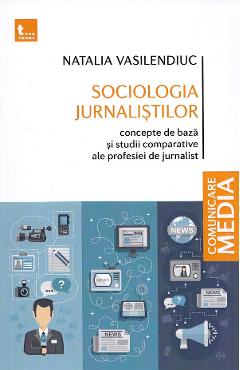 Sociologia jurnalistilor. Concepte de baza si studii comparative ale profesiei de jurnalist - Natalia Vasilendiuc