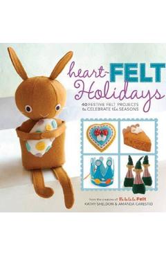 Heart-Felt Holidays: 40 Festive Felt Projects to Celebrate the Seasons – Amanda Carestio, Kathy Sheldon Amanda